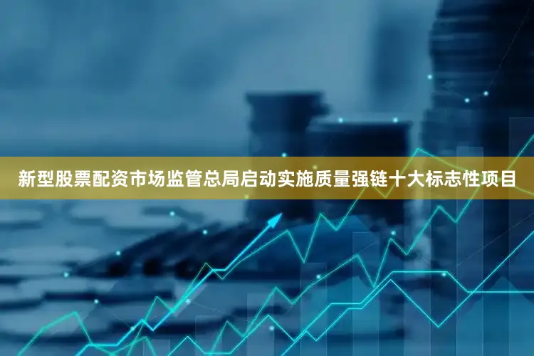 新型股票配资市场监管总局启动实施质量强链十大标志性项目