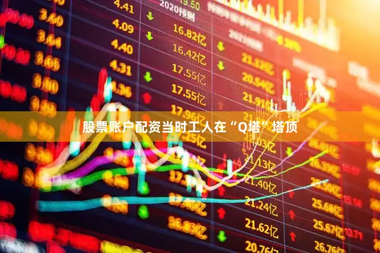 股票账户配资当时工人在“Q塔”塔顶
