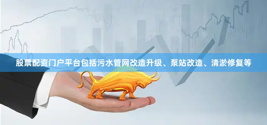 股票配资门户平台包括污水管网改造升级、泵站改造、清淤修复等