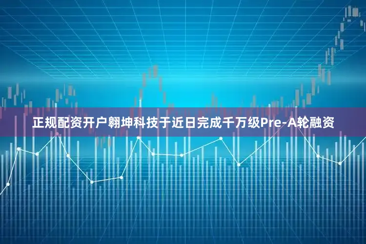 正规配资开户翱坤科技于近日完成千万级Pre-A轮融资