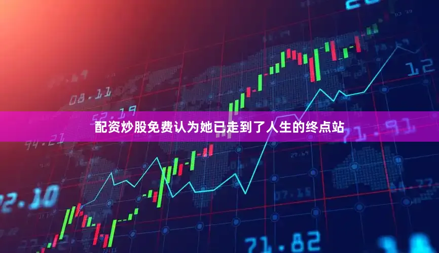 配资炒股免费认为她已走到了人生的终点站