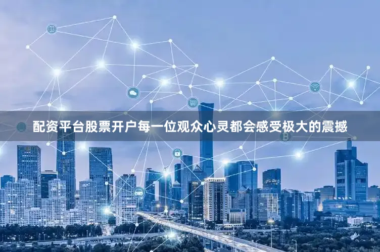 配资平台股票开户每一位观众心灵都会感受极大的震撼