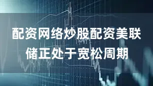 配资网络炒股配资美联储正处于宽松周期