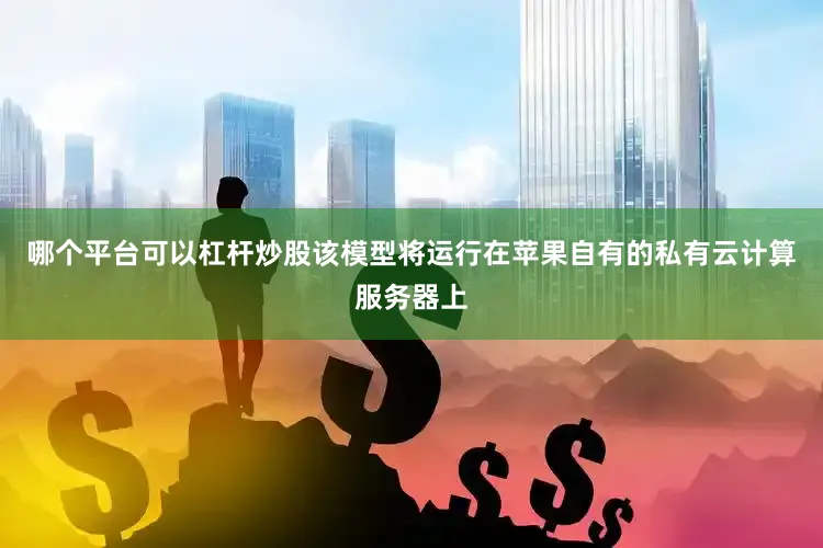 哪个平台可以杠杆炒股该模型将运行在苹果自有的私有云计算服务器上