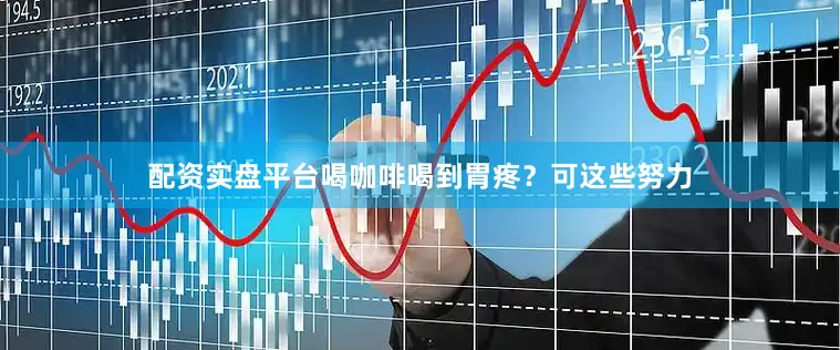配资实盘平台喝咖啡喝到胃疼？可这些努力