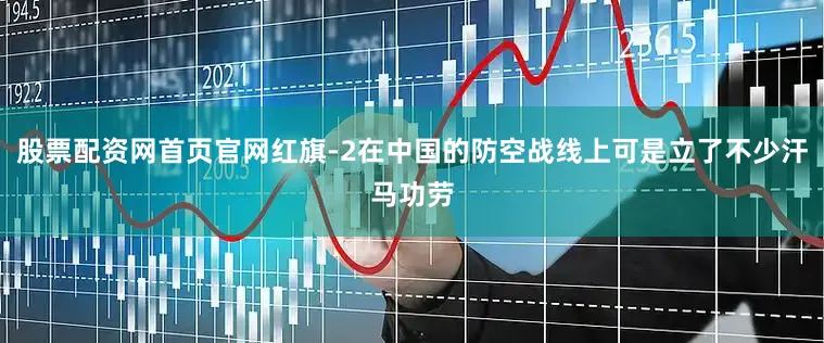 股票配资网首页官网红旗-2在中国的防空战线上可是立了不少汗马功劳