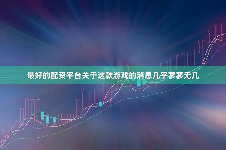 最好的配资平台关于这款游戏的消息几乎寥寥无几