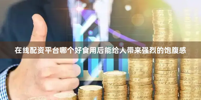 在线配资平台哪个好食用后能给人带来强烈的饱腹感