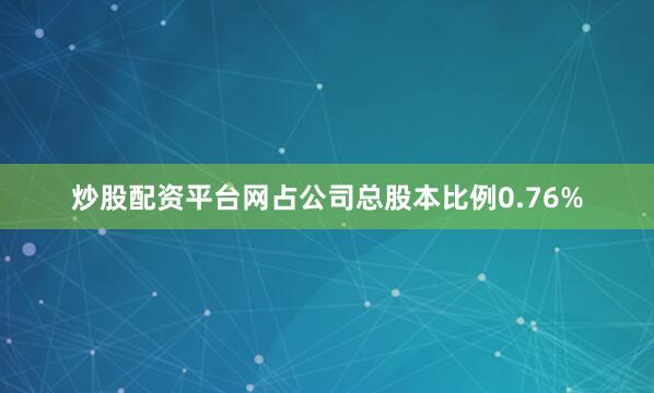 炒股配资平台网占公司总股本比例0.76%