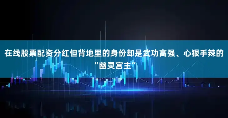 在线股票配资分红但背地里的身份却是武功高强、心狠手辣的“幽灵宫主”
