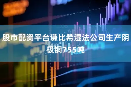 股市配资平台谦比希湿法公司生产阴极铜755吨