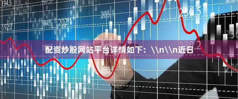 配资炒股网站平台详情如下：\n\n近日