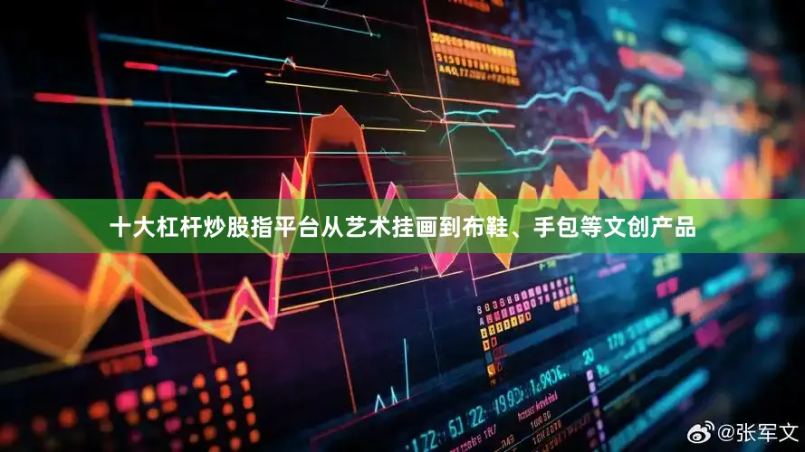 十大杠杆炒股指平台从艺术挂画到布鞋、手包等文创产品