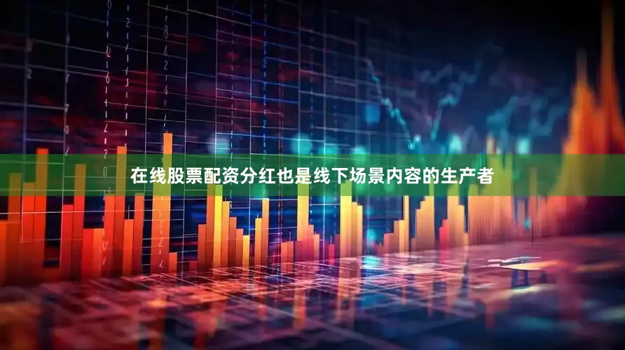 在线股票配资分红也是线下场景内容的生产者