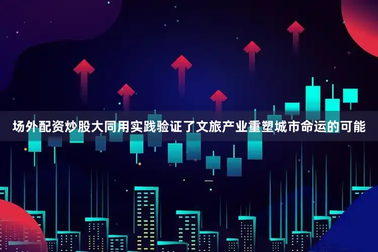 场外配资炒股大同用实践验证了文旅产业重塑城市命运的可能