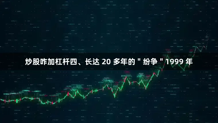 炒股咋加杠杆四、长达 20 多年的＂纷争＂1999 年