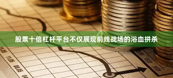 股票十倍杠杆平台不仅展现前线战场的浴血拼杀