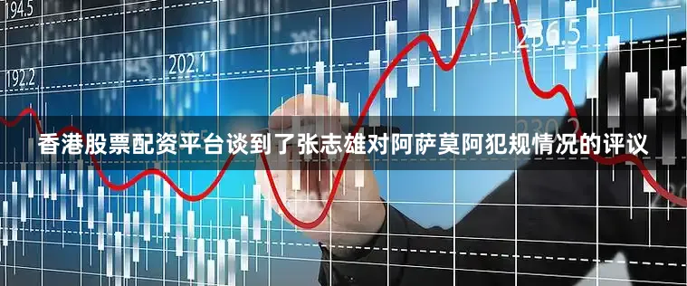 香港股票配资平台谈到了张志雄对阿萨莫阿犯规情况的评议
