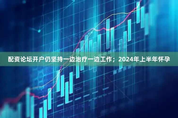 配资论坛开户仍坚持一边治疗一边工作；2024年上半年怀孕