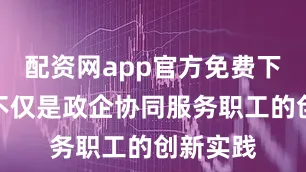 配资网app官方免费下载安装不仅是政企协同服务职工的创新实践